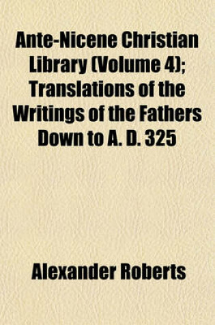 Cover of Ante-Nicene Christian Library (Volume 4); Translations of the Writings of the Fathers Down to A. D. 325