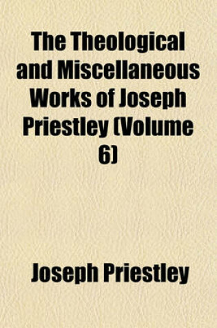 Cover of The Theological and Miscellaneous Works of Joseph Priestley (Volume 6)