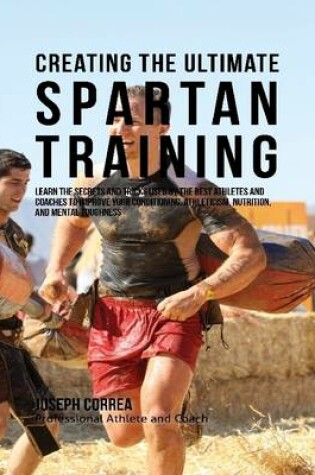 Cover of Creating the Ultimate Spartan Training: Learn the Secrets and Tricks Used By the Best Athletes and Coaches to Improve Your Conditioning, Athleticism, Nutrition, and Mental Toughness