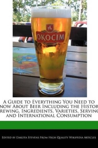 Cover of A Guide to Everything You Need to Know about Beer Including the History, Brewing, Ingredients, Varieties, Serving, and International Consumption