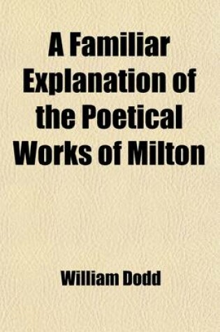 Cover of A Familiar Explanation of the Poetical Works of Milton; To Which Is Prefixed Mr. Addison's Criticism on Paradise Lost with a Preface by the REV. Mr. Dodd