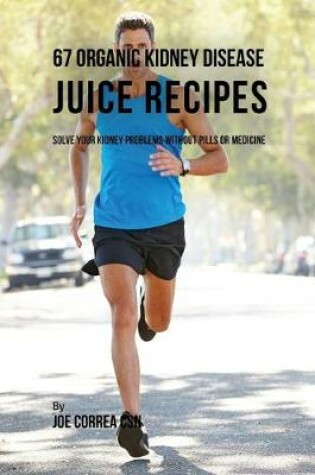 Cover of 67 Organic Kidney Disease Juice Recipes