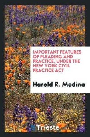 Cover of Important Features of Pleading and Practice Under the New York Civil ...