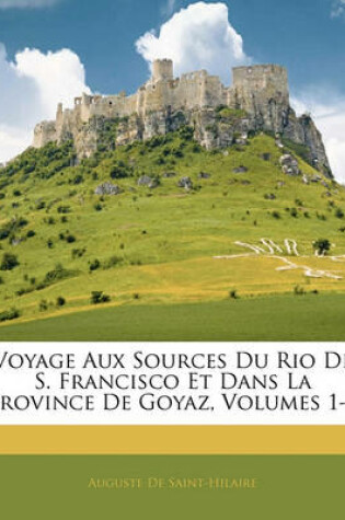 Cover of Voyage Aux Sources Du Rio de S. Francisco Et Dans La Province de Goyaz, Volumes 1-2