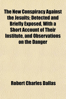 Book cover for The New Conspiracy Against the Jesuits; Detected and Briefly Exposed, with a Short Account of Their Institute, and Observations on the Danger