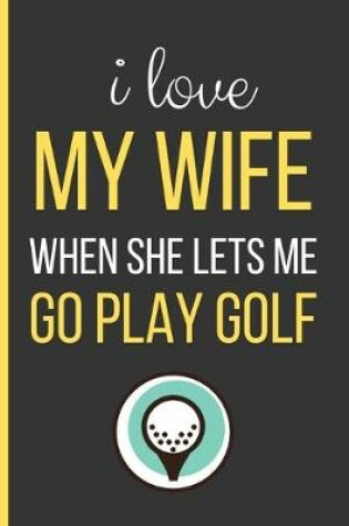 Cover of I Love My Wife When She Lets Me Go Play Golf
