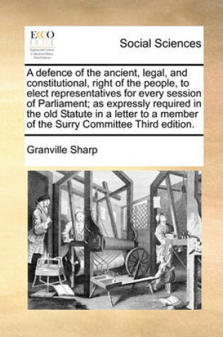 Cover of A Defence of the Ancient, Legal, and Constitutional, Right of the People, to Elect Representatives for Every Session of Parliament; As Expressly Required in the Old Statute in a Letter to a Member of the Surry Committee Third Edition.