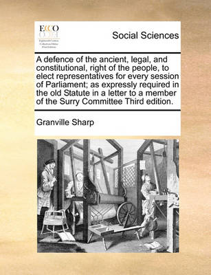 Book cover for A Defence of the Ancient, Legal, and Constitutional, Right of the People, to Elect Representatives for Every Session of Parliament; As Expressly Required in the Old Statute in a Letter to a Member of the Surry Committee Third Edition.