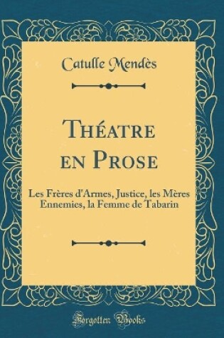 Cover of Théatre en Prose: Les Frères d'Armes, Justice, les Mères Ennemies, la Femme de Tabarin (Classic Reprint)