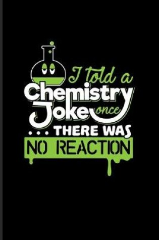 Cover of I Told A Chemistry Joke Once... There Was No Reaction