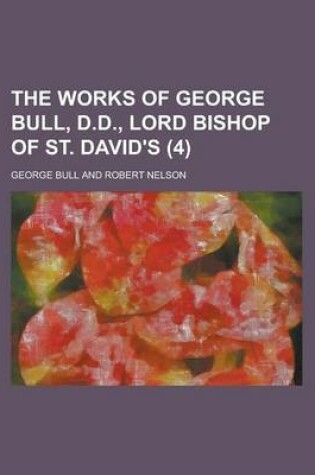 Cover of The Works of George Bull, D.D., Lord Bishop of St. David's (4 )