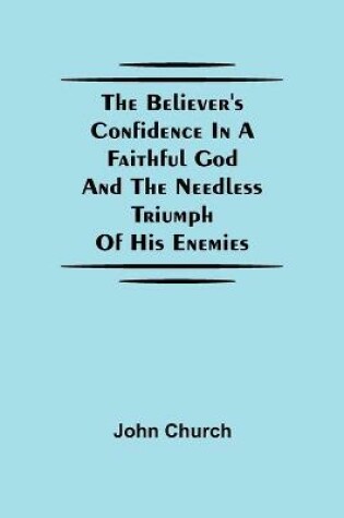 Cover of The Believer'S Confidence In A Faithful God And The Needless Triumph Of His Enemies