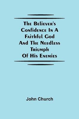 Book cover for The Believer'S Confidence In A Faithful God And The Needless Triumph Of His Enemies