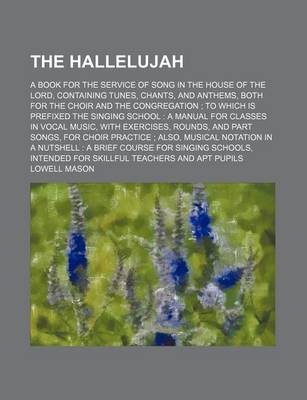 Book cover for The Hallelujah; A Book for the Service of Song in the House of the Lord, Containing Tunes, Chants, and Anthems, Both for the Choir and the Congregation; To Which Is Prefixed the Singing School