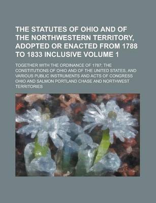 Book cover for The Statutes of Ohio and of the Northwestern Territory, Adopted or Enacted from 1788 to 1833 Inclusive; Together with the Ordinance of 1787; The Const