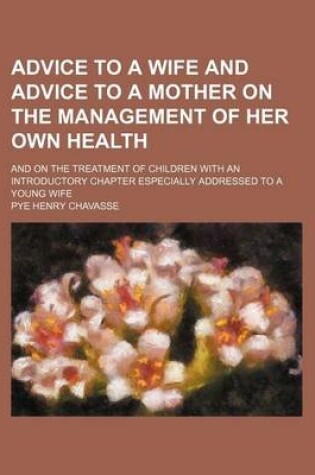 Cover of Advice to a Wife and Advice to a Mother on the Management of Her Own Health; And on the Treatment of Children with an Introductory Chapter Especially Addressed to a Young Wife