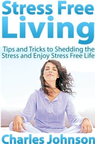 Cover of Stress Free Living: Tips and Tricks to Shedding the Stress and Enjoy Stress Free Life