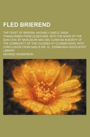 Cover of Fled Brierend; The Feast of Brierin; An Early Gaelic Saga Transcribed from Older Mss. Into the Book of the Dun Cow, by Moelmuiri Mac MIC Cuinn Na M-Boeht of the Community of the Culdees at Clonmacnois, with Conclusion from Gaelie Ms. XL. Edinburgh Advocate