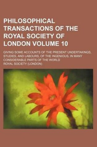 Cover of Philosophical Transactions of the Royal Society of London Volume 10; Giving Some Accounts of the Present Undertakings, Studies, and Labours, of the Ingenious, in Many Considerable Parts of the World