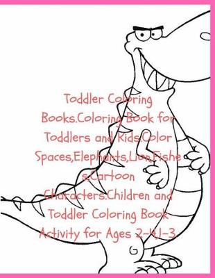 Book cover for Toddler Coloring Books.Coloring Book for Toddlers and Kids.Color Spaces, Elephants, Lion, Fishes, Cartoon Characters.Children and Toddler Coloring Book Activity for Ages 2-4,1-3.