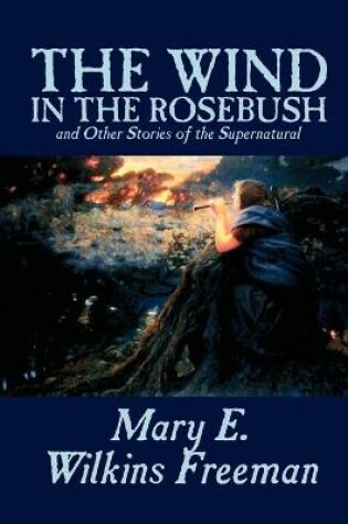 Cover of The Wind in the Rosebush, and Other Stories of the Supernatural by Mary E. Wilkins Freeman, Fiction, Literary