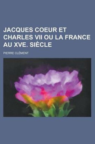 Cover of Jacques Coeur Et Charles VII Ou La France Au Xve. Si Cle