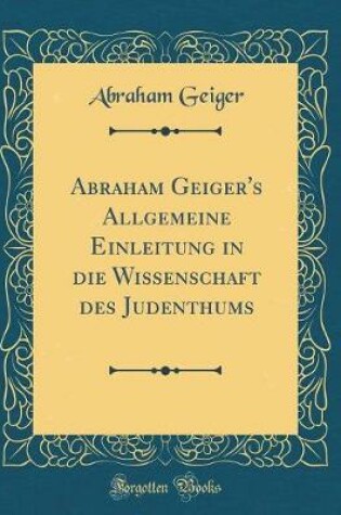 Cover of Abraham Geiger's Allgemeine Einleitung in Die Wissenschaft Des Judenthums (Classic Reprint)