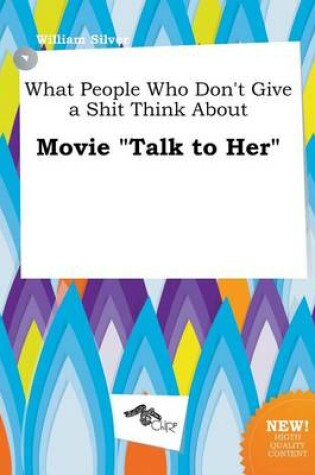Cover of What People Who Don't Give a Shit Think about Movie Talk to Her