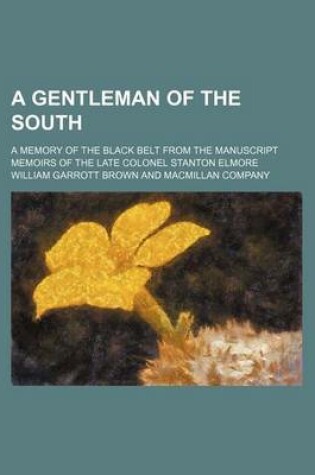 Cover of A Gentleman of the South; A Memory of the Black Belt from the Manuscript Memoirs of the Late Colonel Stanton Elmore