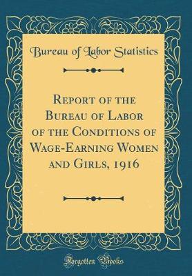 Book cover for Report of the Bureau of Labor of the Conditions of Wage-Earning Women and Girls, 1916 (Classic Reprint)