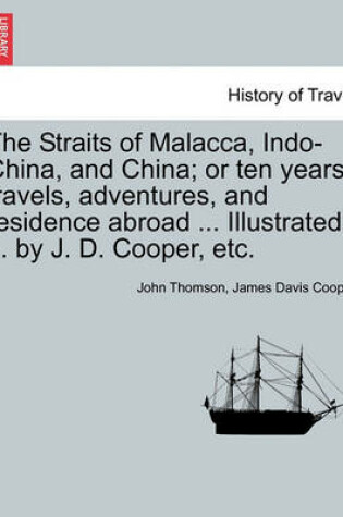 Cover of The Straits of Malacca, Indo-China, and China; Or Ten Years' Travels, Adventures, and Residence Abroad ... Illustrated ... by J. D. Cooper, Etc.