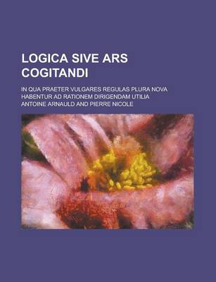 Book cover for Logica Sive Ars Cogitandi; In Qua Praeter Vulgares Regulas Plura Nova Habentur Ad Rationem Dirigendam Utilia