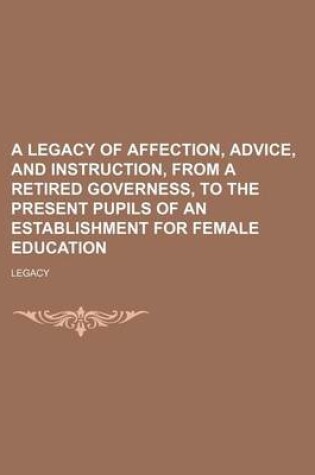 Cover of A Legacy of Affection, Advice, and Instruction, from a Retired Governess, to the Present Pupils of an Establishment for Female Education
