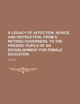 Book cover for A Legacy of Affection, Advice, and Instruction, from a Retired Governess, to the Present Pupils of an Establishment for Female Education