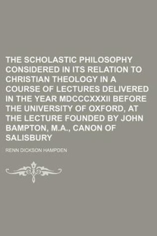 Cover of The Scholastic Philosophy Considered in Its Relation to Christian Theology in a Course of Lectures Delivered in the Year MDCCCXXXII Before the Univers