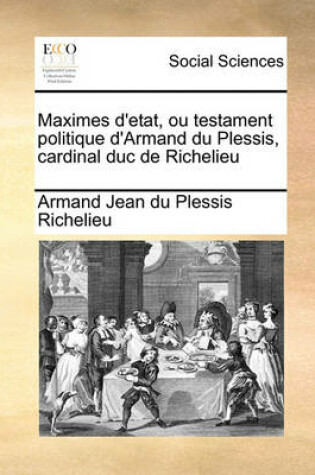 Cover of Maximes D'Etat, Ou Testament Politique D'Armand Du Plessis, Cardinal Duc de Richelieu Volume 1 of 2