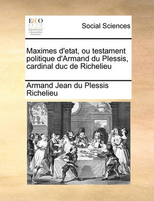 Book cover for Maximes D'Etat, Ou Testament Politique D'Armand Du Plessis, Cardinal Duc de Richelieu Volume 1 of 2