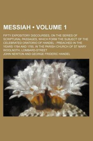 Cover of Messiah (Volume 1); Fifty Expository Discourses, on the Series of Scriptural Passages, Which Form the Subject of the Celebrated Oratorio of Handel Preached in the Years 1784 and 1785, in the Parish Church of St Mary Woolnoth, Lombard-Street