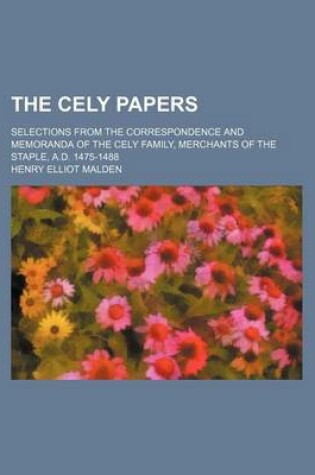 Cover of The Cely Papers; Selections from the Correspondence and Memoranda of the Cely Family, Merchants of the Staple, A.D. 1475-1488