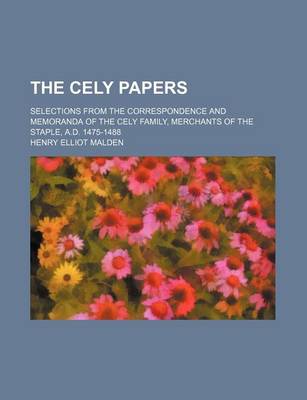 Book cover for The Cely Papers; Selections from the Correspondence and Memoranda of the Cely Family, Merchants of the Staple, A.D. 1475-1488