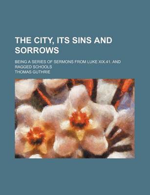 Book cover for The City, Its Sins and Sorrows; Being a Series of Sermons from Luke XIX.41. and Ragged Schools