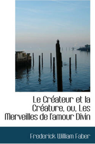 Cover of Le Cr ateur Et La Cr ature, Ou, Les Merveilles de l'Amour Divin