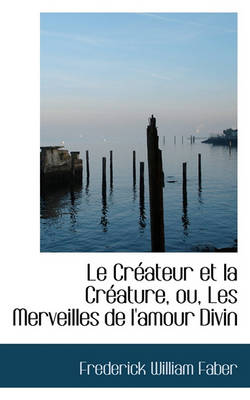 Book cover for Le Cr ateur Et La Cr ature, Ou, Les Merveilles de l'Amour Divin