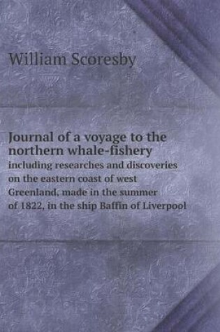 Cover of Journal of a voyage to the northern whale-fishery including researches and discoveries on the eastern coast of west Greenland, made in the summer of 1822, in the ship Baffin of Liverpool