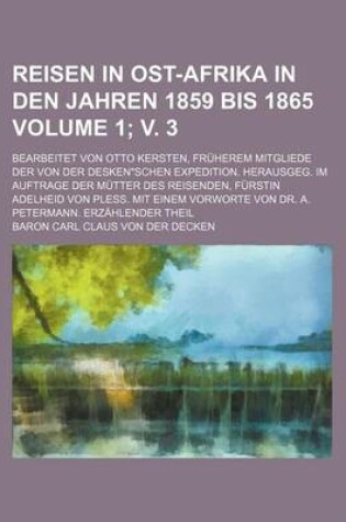 Cover of Reisen in Ost-Afrika in Den Jahren 1859 Bis 1865; Bearbeitet Von Otto Kersten, Fruherem Mitgliede Der Von Der Deskenschen Expedition. Herausgeg. Im Auftrage Der Mutter Des Reisenden, Furstin Adelheid Von Pless. Mit Einem Volume 1; V. 3