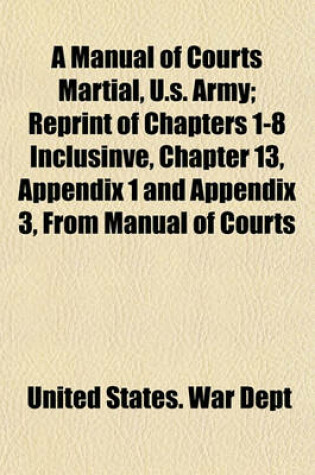 Cover of A Manual of Courts Martial, U.S. Army; Reprint of Chapters 1-8 Inclusinve, Chapter 13, Appendix 1 and Appendix 3, from Manual of Courts