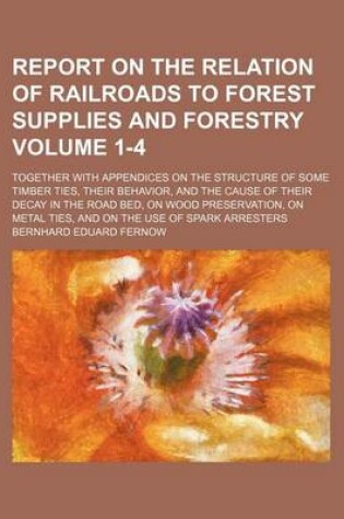 Cover of Report on the Relation of Railroads to Forest Supplies and Forestry Volume 1-4; Together with Appendices on the Structure of Some Timber Ties, Their Behavior, and the Cause of Their Decay in the Road Bed, on Wood Preservation, on Metal Ties, and on the Use