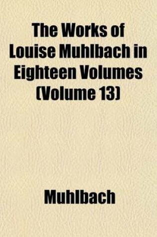 Cover of The Works of Louise Muhlbach in Eighteen Volumes (Volume 13)