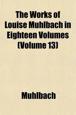 Book cover for The Works of Louise Muhlbach in Eighteen Volumes (Volume 13)