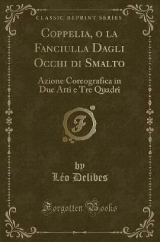 Cover of Coppelia, o la Fanciulla Dagli Occhi di Smalto: Azione Coreografica in Due Atti e Tre Quadri (Classic Reprint)